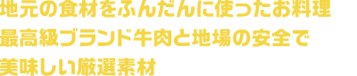 地元の食材をふんだんに使ったお料理最高級ブランド牛肉と地場の安全で美味しい厳選素材