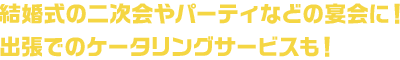 結婚式の二次会やパーティーなどの宴会に！出張でのケータリングサービスも！