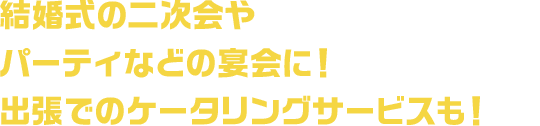 結婚式の二次会やパーティーなどの宴会に！出張でのケータリングサービスも！